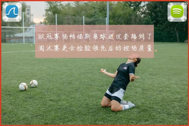 欧冠赛场帕福斯角球进攻套路到了淘汰赛更会检验领先后的控场质量