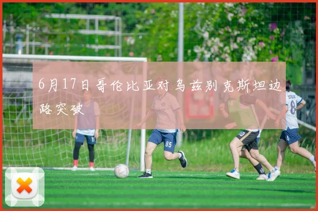 6月17日哥伦比亚对乌兹别克斯坦边路突破
