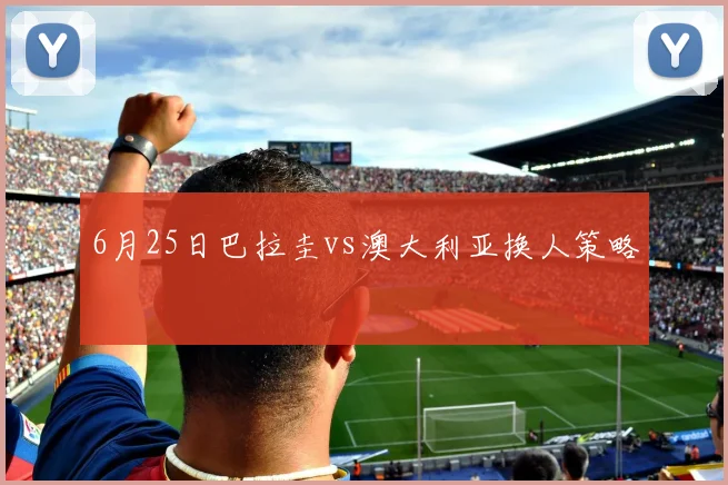 6月25日巴拉圭vs澳大利亚换人策略