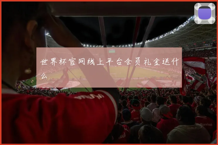 世界杯官网线上平台会员礼金送什么