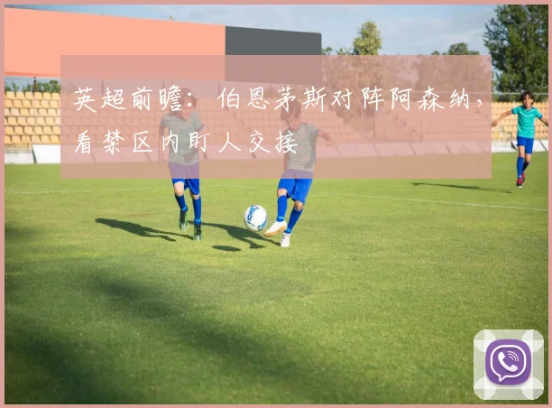 英超前瞻：伯恩茅斯对阵阿森纳，看禁区内盯人交接
