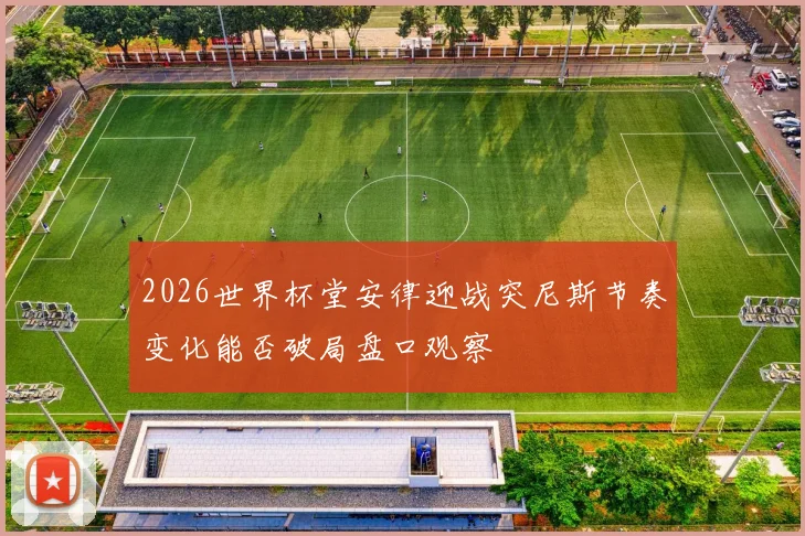 2026世界杯堂安律迎战突尼斯节奏变化能否破局盘口观察