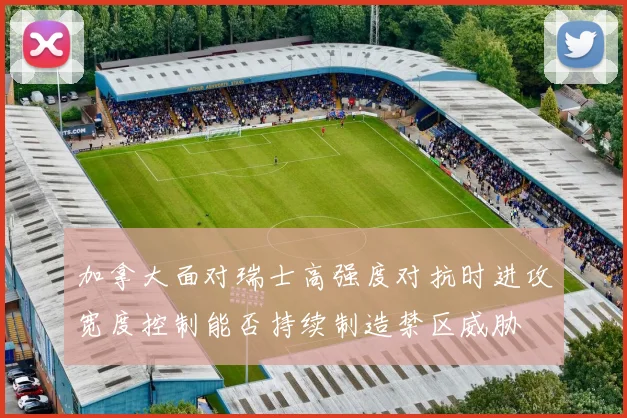 加拿大面对瑞士高强度对抗时进攻宽度控制能否持续制造禁区威胁