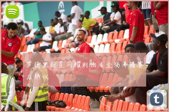 罗德里新星闪耀利物浦全场沸腾赛后热议