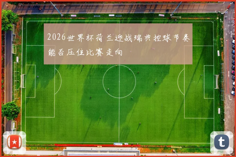 2026世界杯荷兰迎战瑞典控球节奏能否压住比赛走向
