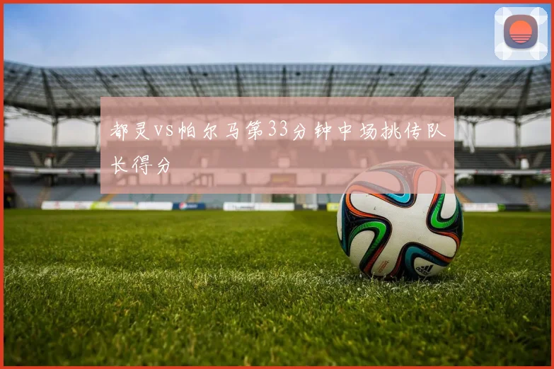 都灵vs帕尔马第33分钟中场挑传队长得分