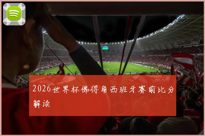 2026世界杯佛得角西班牙赛前比分解读