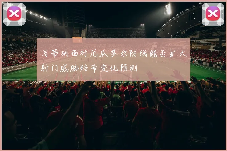 马蒂纳面对厄瓜多尔防线能否扩大射门威胁赔率变化预测