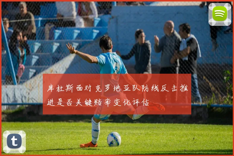 库杜斯面对克罗地亚队防线反击推进是否关键赔率变化评估