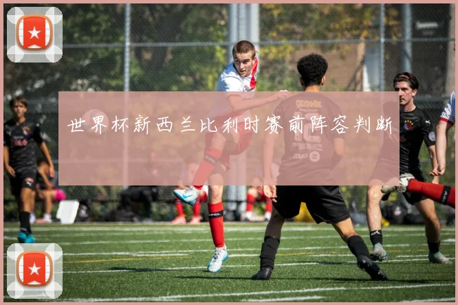 世界杯新西兰比利时赛前阵容判断