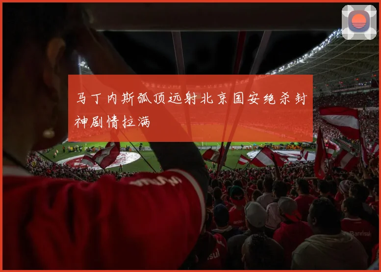 马丁内斯弧顶远射北京国安绝杀封神剧情拉满