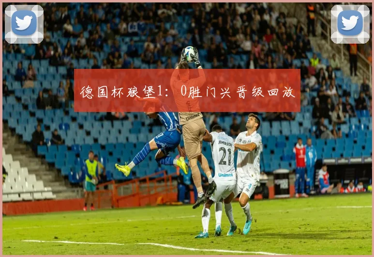 德国杯狼堡1：0胜门兴晋级回放