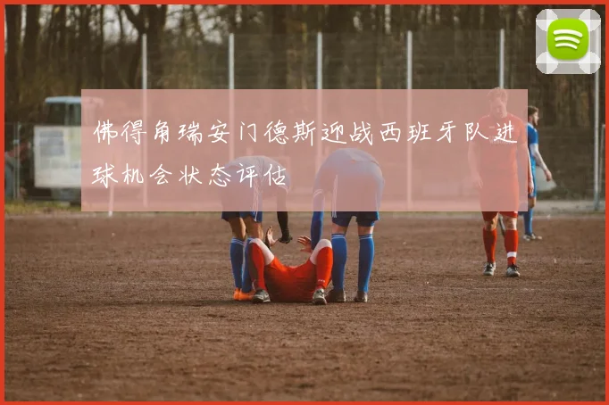 佛得角瑞安门德斯迎战西班牙队进球机会状态评估
