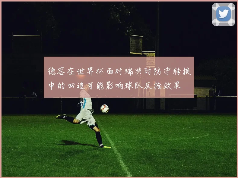 德容在世界杯面对瑞典时防守转换中的回追可能影响球队反抢效果