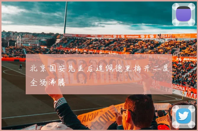 北京国安先丢后追佩德里梅开二度全场沸腾
